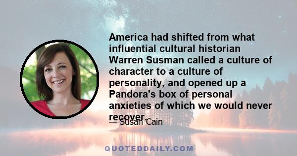 America had shifted from what influential cultural historian Warren Susman called a culture of character to a culture of personality, and opened up a Pandora's box of personal anxieties of which we would never recover.