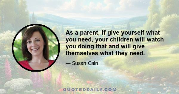 As a parent, if give yourself what you need, your children will watch you doing that and will give themselves what they need.