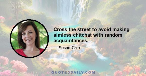 Cross the street to avoid making aimless chitchat with random acquaintances.