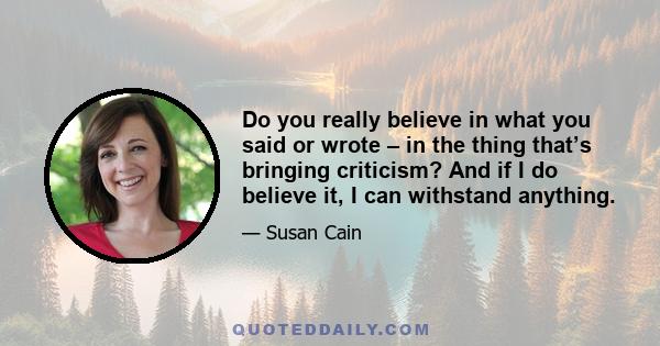 Do you really believe in what you said or wrote – in the thing that’s bringing criticism? And if I do believe it, I can withstand anything.