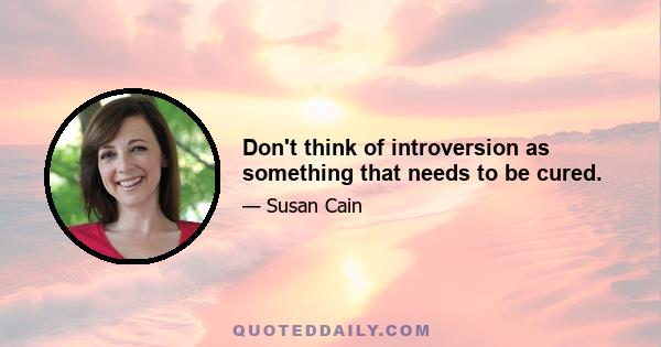 Don't think of introversion as something that needs to be cured.