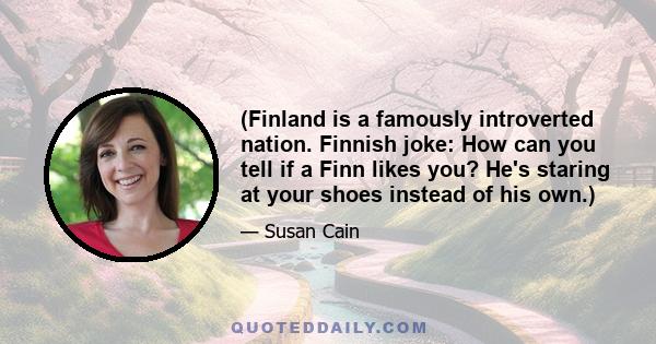 (Finland is a famously introverted nation. Finnish joke: How can you tell if a Finn likes you? He's staring at your shoes instead of his own.)