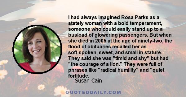 I had always imagined Rosa Parks as a stately woman with a bold temperament, someone who could easily stand up to a busload of glowering passengers. But when she died in 2005 at the age of ninety-two, the flood of