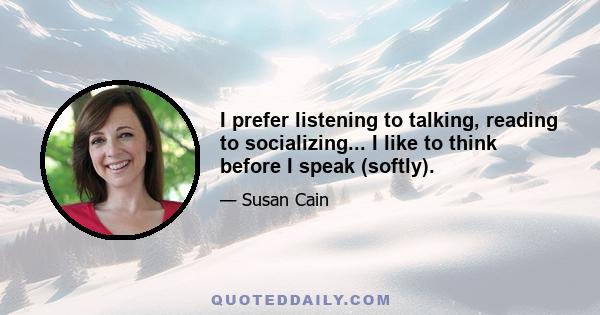 I prefer listening to talking, reading to socializing... I like to think before I speak (softly).