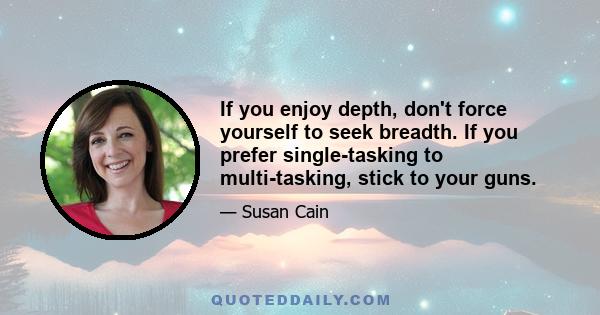 If you enjoy depth, don't force yourself to seek breadth. If you prefer single-tasking to multi-tasking, stick to your guns.