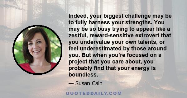 Indeed, your biggest challenge may be to fully harness your strengths. You may be so busy trying to appear like a zestful, reward-sensitive extrovert that you undervalue your own talents, or feel underestimated by those 