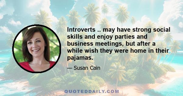 Introverts .. may have strong social skills and enjoy parties and business meetings, but after a while wish they were home in their pajamas.