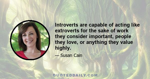 Introverts are capable of acting like extroverts for the sake of work they consider important, people they love, or anything they value highly.