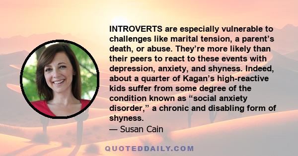 INTROVERTS are especially vulnerable to challenges like marital tension, a parent’s death, or abuse. They’re more likely than their peers to react to these events with depression, anxiety, and shyness. Indeed, about a