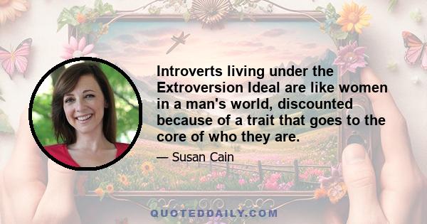 Introverts living under the Extroversion Ideal are like women in a man's world, discounted because of a trait that goes to the core of who they are.