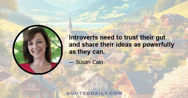 Introverts need to trust their gut and share their ideas as powerfully as they can.