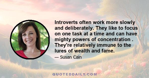 Introverts often work more slowly and deliberately. They like to focus on one task at a time and can have mighty powers of concentration . They're relatively immune to the lures of wealth and fame.