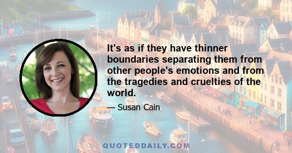 It's as if they have thinner boundaries separating them from other people's emotions and from the tragedies and cruelties of the world.