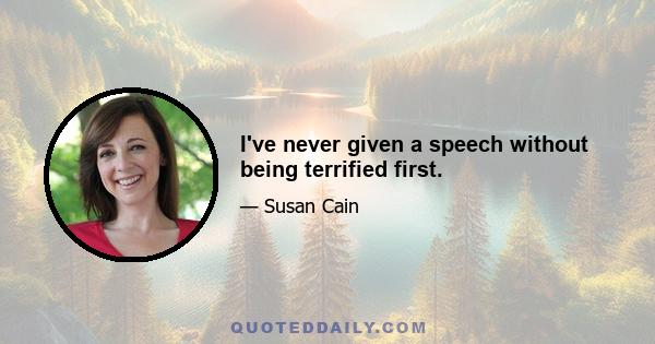 I've never given a speech without being terrified first.