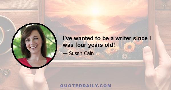 I've wanted to be a writer since I was four years old!