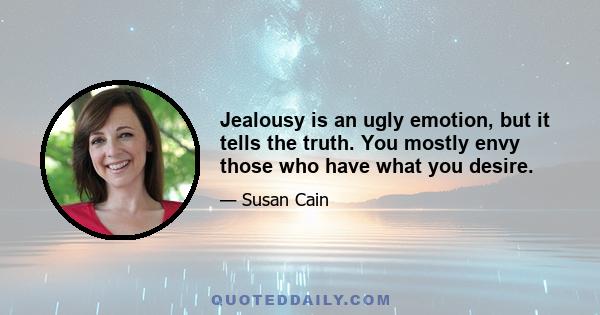 Jealousy is an ugly emotion, but it tells the truth. You mostly envy those who have what you desire.