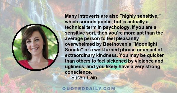 Many Introverts are also highly sensitive, which sounds poetic, but is actually a technical term in psychology. If you are a sensitive sort, then you're more apt than the average person to feel pleasantly overwhelmed by 