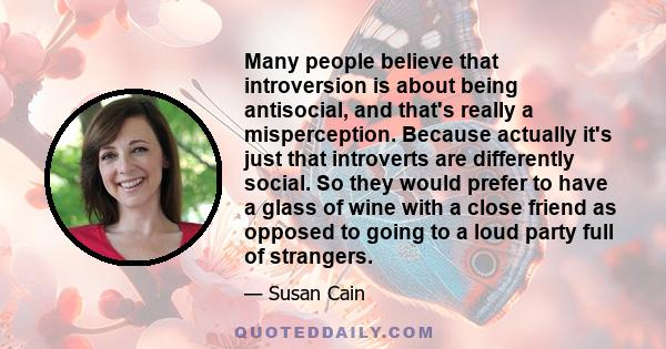 Many people believe that introversion is about being antisocial, and that's really a misperception. Because actually it's just that introverts are differently social. So they would prefer to have a glass of wine with a