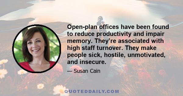 Open-plan offices have been found to reduce productivity and impair memory. They’re associated with high staff turnover. They make people sick, hostile, unmotivated, and insecure.