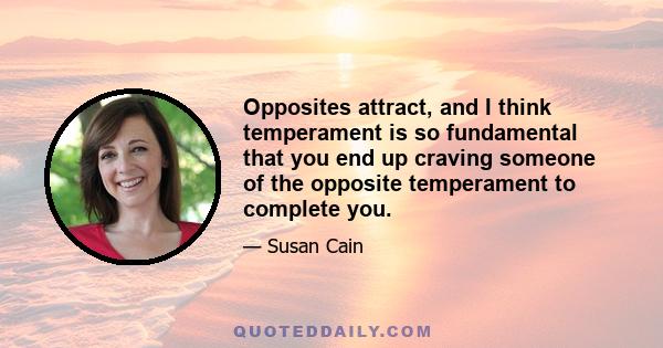 Opposites attract, and I think temperament is so fundamental that you end up craving someone of the opposite temperament to complete you.