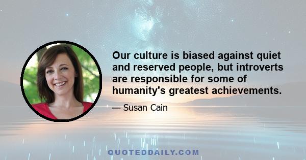 Our culture is biased against quiet and reserved people, but introverts are responsible for some of humanity's greatest achievements.