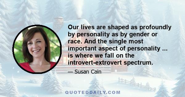 Our lives are shaped as profoundly by personality as by gender or race. And the single most important aspect of personality ... is where we fall on the introvert-extrovert spectrum.