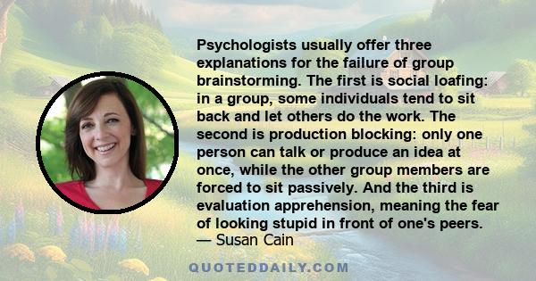 Psychologists usually offer three explanations for the failure of group brainstorming. The first is social loafing: in a group, some individuals tend to sit back and let others do the work. The second is production