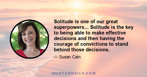 Solitude is one of our great superpowers... Solitude is the key to being able to make effective decisions and then having the courage of convictions to stand behind those decisions.