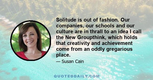 Solitude is out of fashion. Our companies, our schools and our culture are in thrall to an idea I call the New Groupthink, which holds that creativity and achievement come from an oddly gregarious place.