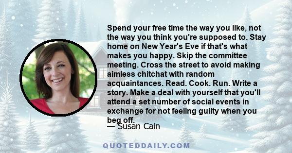 Spend your free time the way you like, not the way you think you're supposed to. Stay home on New Year's Eve if that's what makes you happy. Skip the committee meeting. Cross the street to avoid making aimless chitchat