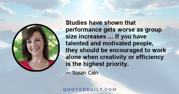 Studies have shown that performance gets worse as group size increases ... If you have talented and motivated people, they should be encouraged to work alone when creativity or efficiency is the highest priority.