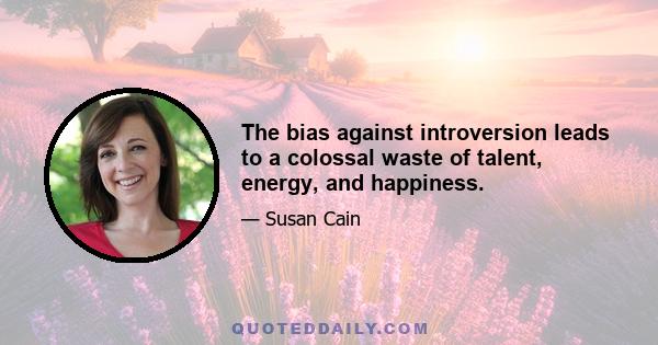 The bias against introversion leads to a colossal waste of talent, energy, and happiness.