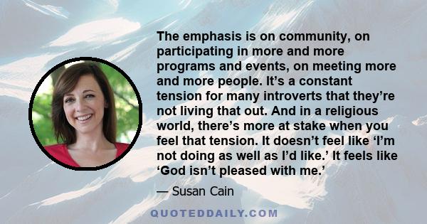 The emphasis is on community, on participating in more and more programs and events, on meeting more and more people. It’s a constant tension for many introverts that they’re not living that out. And in a religious