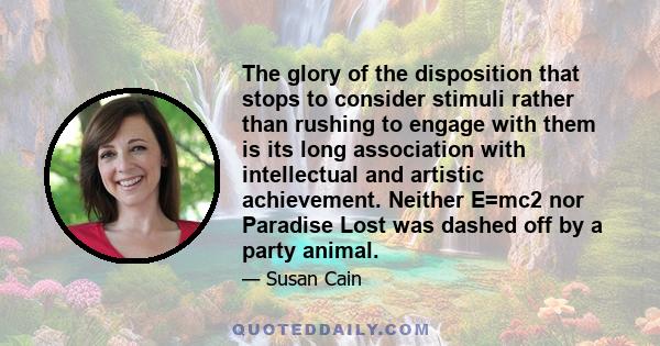 The glory of the disposition that stops to consider stimuli rather than rushing to engage with them is its long association with intellectual and artistic achievement. Neither E=mc2 nor Paradise Lost was dashed off by a 