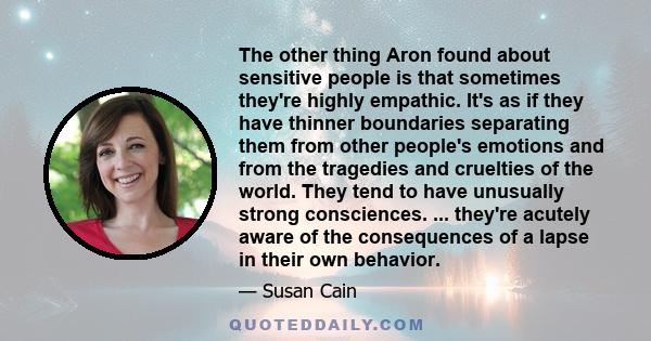 The other thing Aron found about sensitive people is that sometimes they're highly empathic. It's as if they have thinner boundaries separating them from other people's emotions and from the tragedies and cruelties of