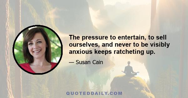 The pressure to entertain, to sell ourselves, and never to be visibly anxious keeps ratcheting up.