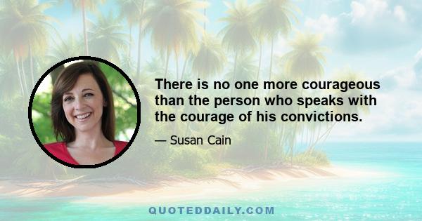 There is no one more courageous than the person who speaks with the courage of his convictions.