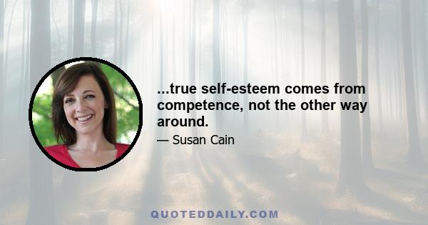 ...true self-esteem comes from competence, not the other way around.