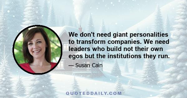 We don't need giant personalities to transform companies. We need leaders who build not their own egos but the institutions they run.