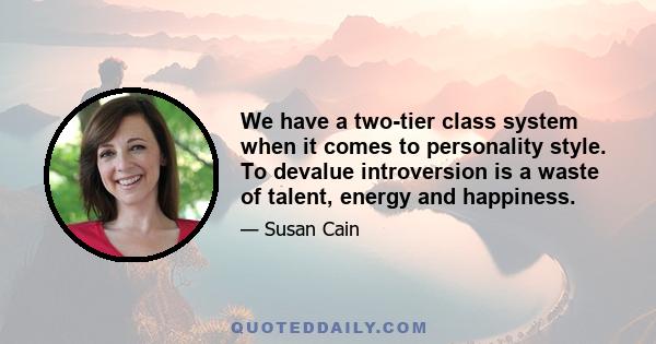 We have a two-tier class system when it comes to personality style. To devalue introversion is a waste of talent, energy and happiness.