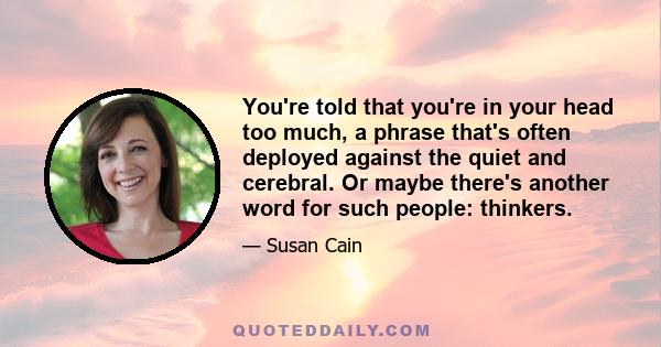 You're told that you're in your head too much, a phrase that's often deployed against the quiet and cerebral. Or maybe there's another word for such people: thinkers.