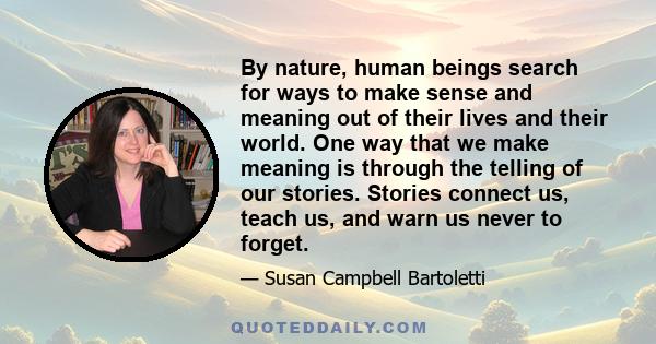 By nature, human beings search for ways to make sense and meaning out of their lives and their world. One way that we make meaning is through the telling of our stories. Stories connect us, teach us, and warn us never