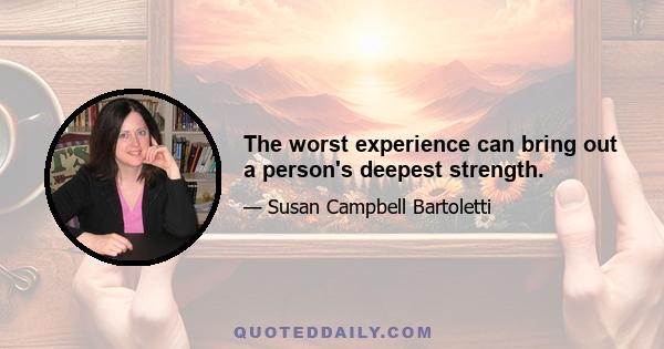 The worst experience can bring out a person's deepest strength.