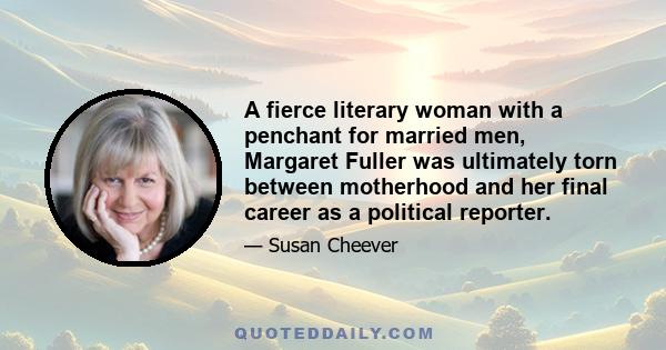 A fierce literary woman with a penchant for married men, Margaret Fuller was ultimately torn between motherhood and her final career as a political reporter.