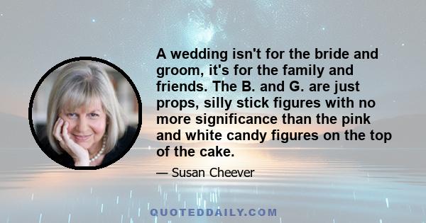 A wedding isn't for the bride and groom, it's for the family and friends. The B. and G. are just props, silly stick figures with no more significance than the pink and white candy figures on the top of the cake.