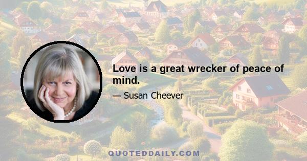 Love is a great wrecker of peace of mind.