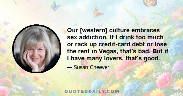 Our [western] culture embraces sex addiction. If I drink too much or rack up credit-card debt or lose the rent in Vegas, that's bad. But if I have many lovers, that's good.