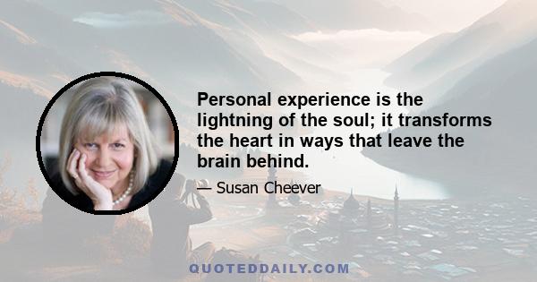 Personal experience is the lightning of the soul; it transforms the heart in ways that leave the brain behind.