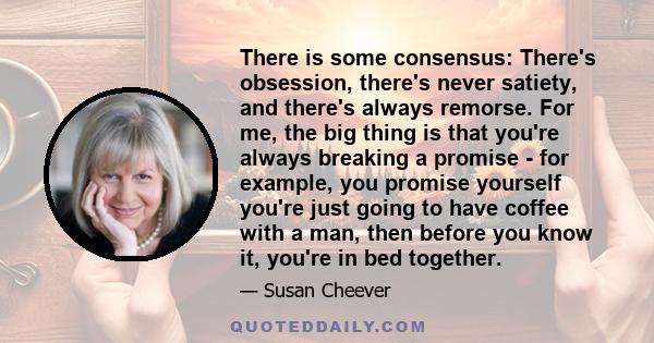 There is some consensus: There's obsession, there's never satiety, and there's always remorse. For me, the big thing is that you're always breaking a promise - for example, you promise yourself you're just going to have 