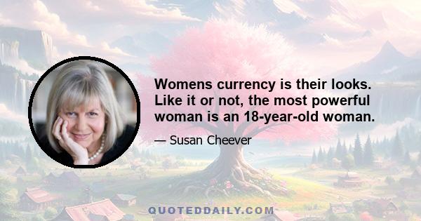 Womens currency is their looks. Like it or not, the most powerful woman is an 18-year-old woman.